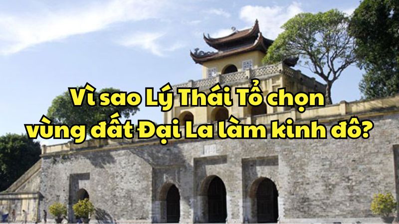 Vì sao Lý Thái Tổ chọn vùng đất Đại La làm kinh đô?