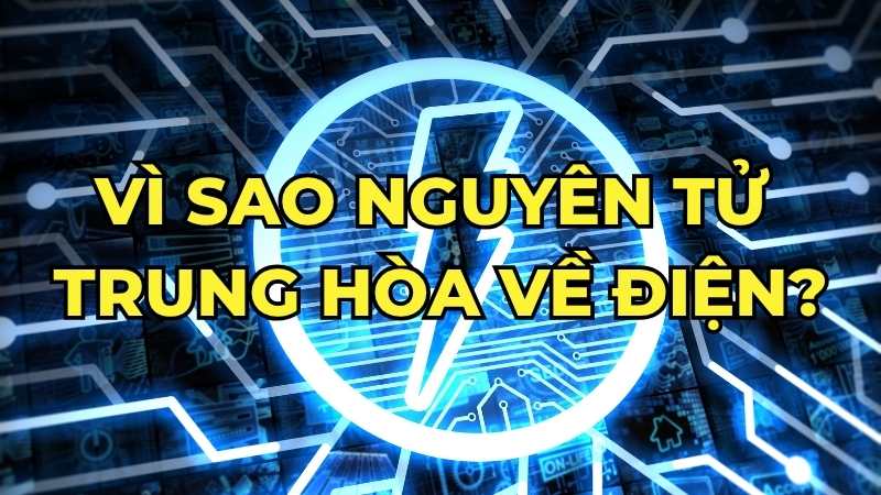 Vì sao nguyên tử trung hòa về điện?