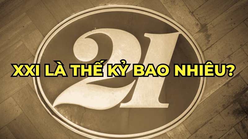 XXI là thế kỷ bao nhiêu?