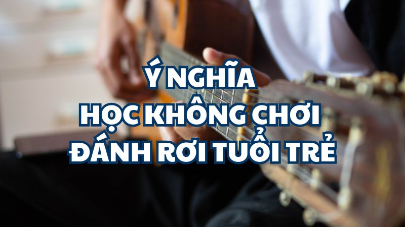 Ý nghĩa Học không chơi đánh rơi tuổi trẻ