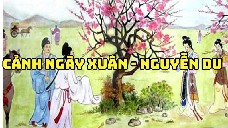 Tác giả tác phẩm Cảnh ngày xuân Nguyễn Du — tiểu sử và giá trị