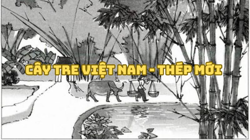 Tác giả tác phẩm Cây tre Việt Nam Thép Mới — tiểu sử và giá trị