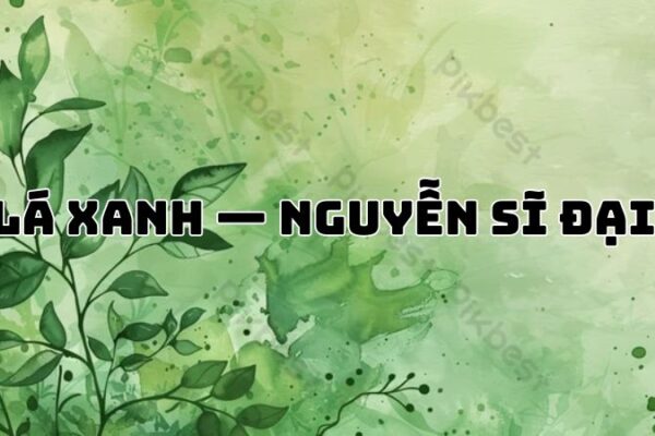Tác giả tác phẩm Lá xanh — Nguyễn Sĩ Đại và triết lý sống đẹp