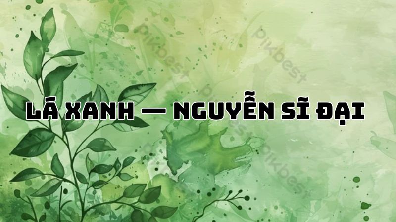 Tác giả tác phẩm Lá xanh — Nguyễn Sĩ Đại và triết lý sống đẹp