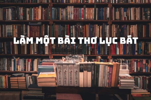 Tác giả tác phẩm Làm một bài thơ lục bát — Thể thơ, đặc điểm, cách làm