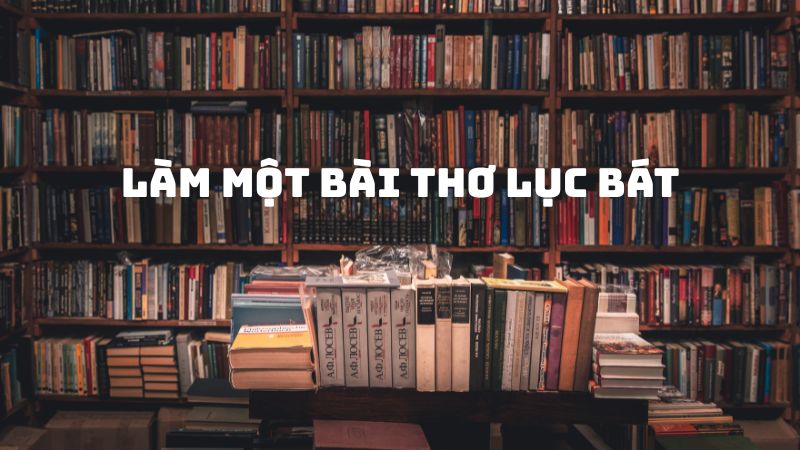 Tác giả tác phẩm Làm một bài thơ lục bát — Thể thơ, đặc điểm, cách làm
