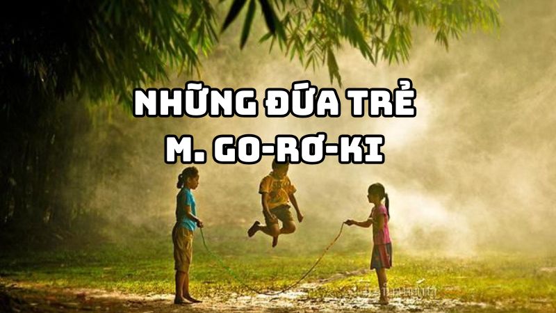 Tác giả tác phẩm Những đứa trẻ M. Go-rơ-ki — tiểu sử và giá trị