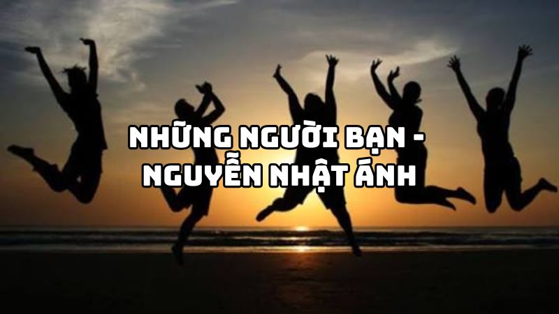 Tác giả tác phẩm Những người bạn (Nguyễn Nhật Ánh) đầy đủ