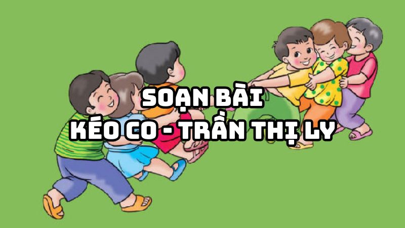 Soạn bài Kéo co Trần Thị Ly đầy đủ chi tiết