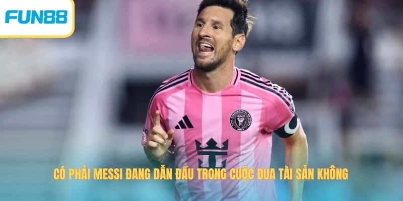 Có phải Messi đang dẫn đầu trong cuộc đua tài sản không