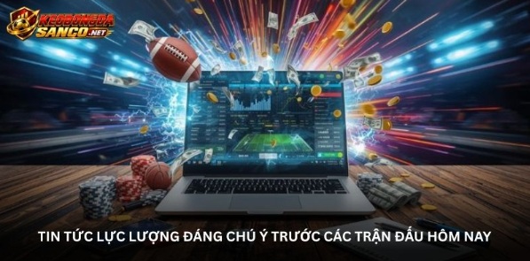 Tin tức lực lượng đáng chú ý trước các trận đấu hôm nay